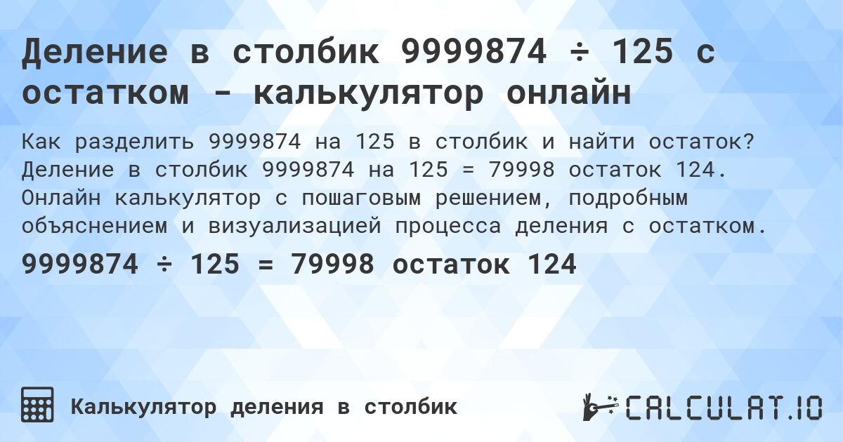 Деление в столбик 9999874 ÷ 125 с остатком - калькулятор онлайн. Деление в столбик 9999874 на 125 = 79998 остаток 124. Онлайн калькулятор с пошаговым решением, подробным объяснением и визуализацией процесса деления с остатком.