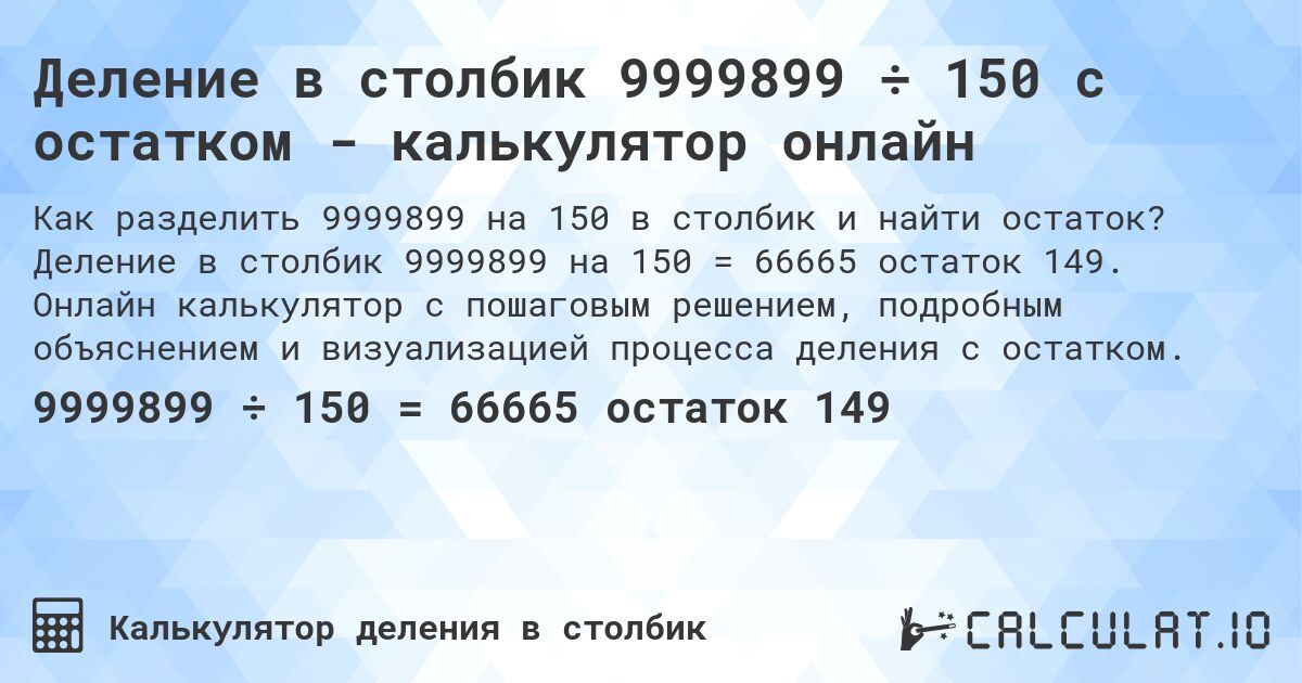 Деление в столбик 9999899 ÷ 150 с остатком - калькулятор онлайн. Деление в столбик 9999899 на 150 = 66665 остаток 149. Онлайн калькулятор с пошаговым решением, подробным объяснением и визуализацией процесса деления с остатком.