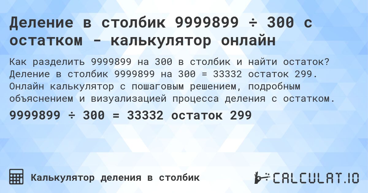 Деление в столбик 9999899 ÷ 300 с остатком - калькулятор онлайн. Деление в столбик 9999899 на 300 = 33332 остаток 299. Онлайн калькулятор с пошаговым решением, подробным объяснением и визуализацией процесса деления с остатком.