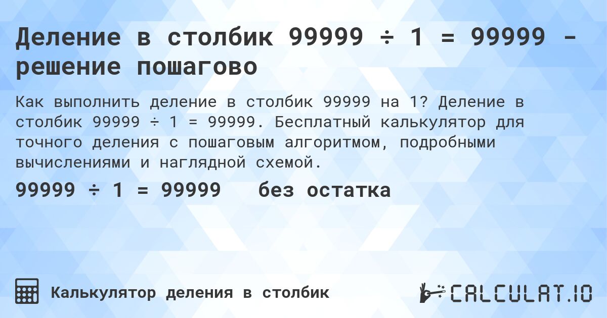 Деление в столбик 99999 ÷ 1 = 99999 - решение пошагово. Деление в столбик 99999 ÷ 1 = 99999. Бесплатный калькулятор для точного деления с пошаговым алгоритмом, подробными вычислениями и наглядной схемой.