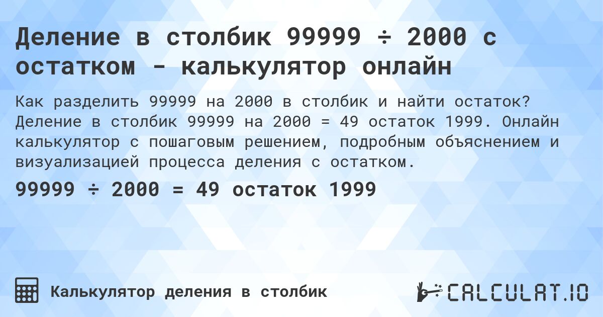 Деление в столбик 99999 ÷ 2000 с остатком - калькулятор онлайн. Деление в столбик 99999 на 2000 = 49 остаток 1999. Онлайн калькулятор с пошаговым решением, подробным объяснением и визуализацией процесса деления с остатком.