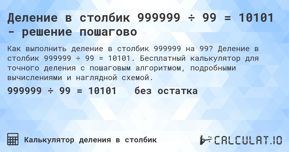 Деление в столбик 999999 ÷ 99 = 10101 - решение пошагово. Деление в столбик 999999 ÷ 99 = 10101. Бесплатный калькулятор для точного деления с пошаговым алгоритмом, подробными вычислениями и наглядной схемой.