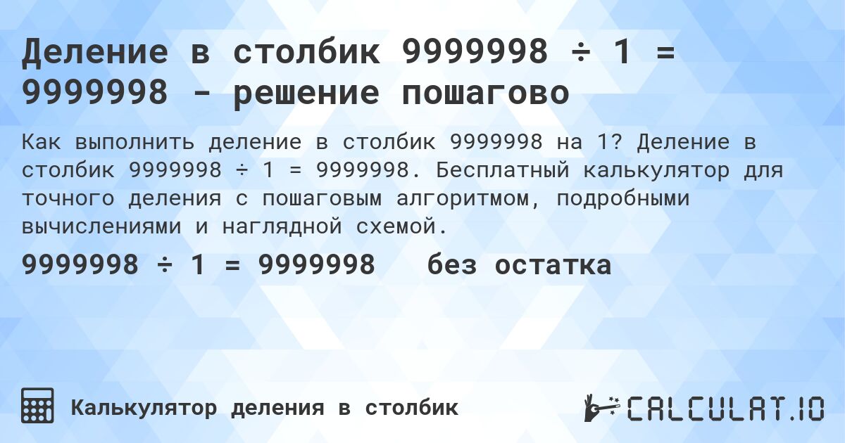 Деление в столбик 9999998 ÷ 1 = 9999998 - решение пошагово. Деление в столбик 9999998 ÷ 1 = 9999998. Бесплатный калькулятор для точного деления с пошаговым алгоритмом, подробными вычислениями и наглядной схемой.
