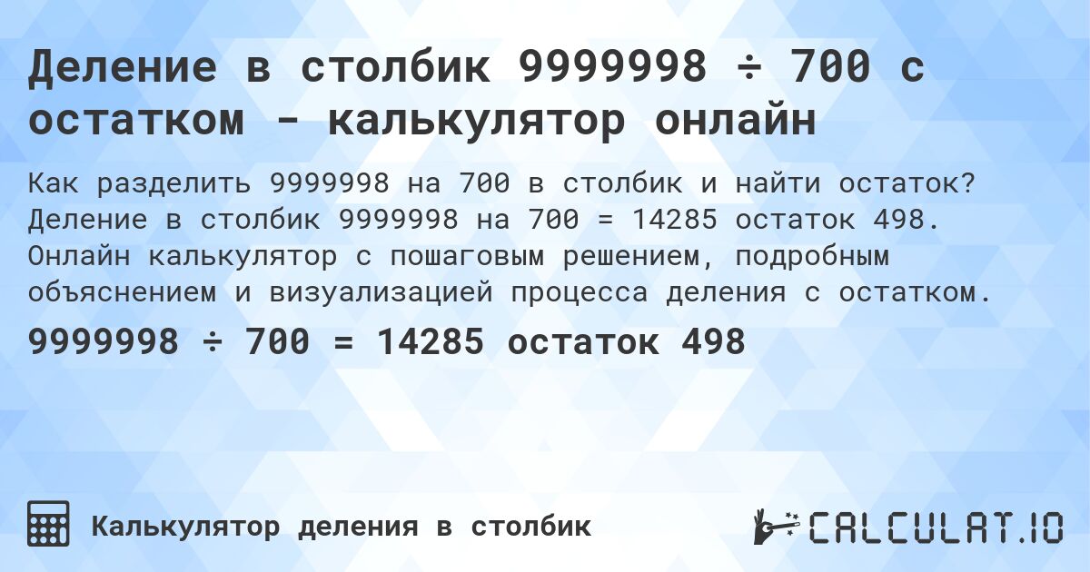 Деление в столбик 9999998 ÷ 700 с остатком - калькулятор онлайн. Деление в столбик 9999998 на 700 = 14285 остаток 498. Онлайн калькулятор с пошаговым решением, подробным объяснением и визуализацией процесса деления с остатком.