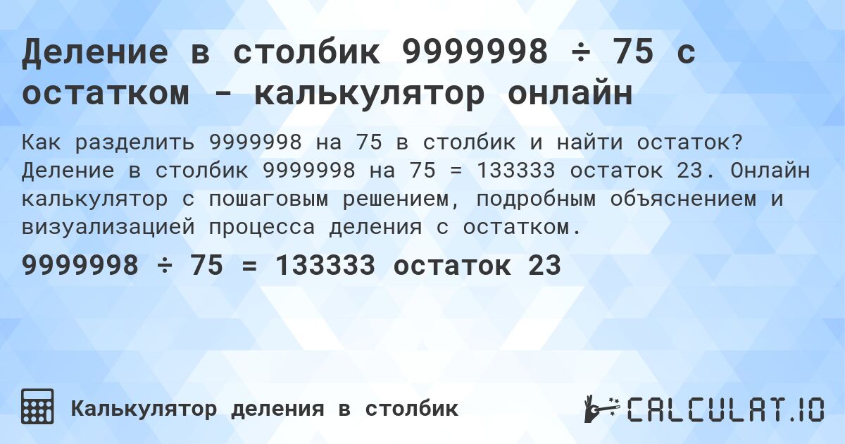 Деление в столбик 9999998 ÷ 75 с остатком - калькулятор онлайн. Деление в столбик 9999998 на 75 = 133333 остаток 23. Онлайн калькулятор с пошаговым решением, подробным объяснением и визуализацией процесса деления с остатком.