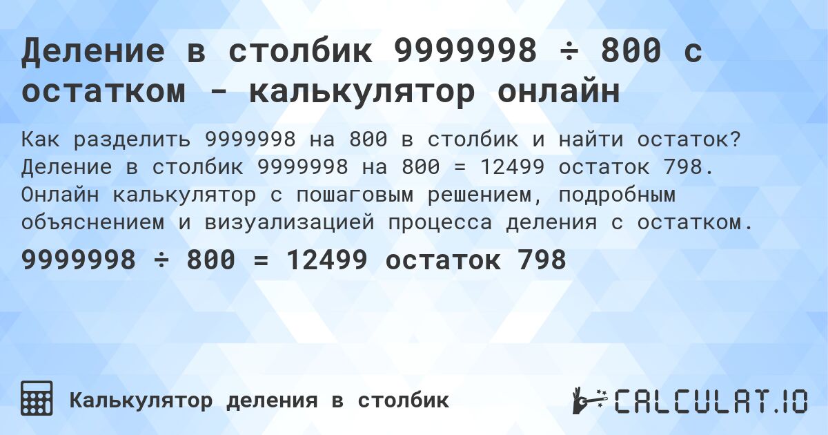 Деление в столбик 9999998 ÷ 800 с остатком - калькулятор онлайн. Деление в столбик 9999998 на 800 = 12499 остаток 798. Онлайн калькулятор с пошаговым решением, подробным объяснением и визуализацией процесса деления с остатком.