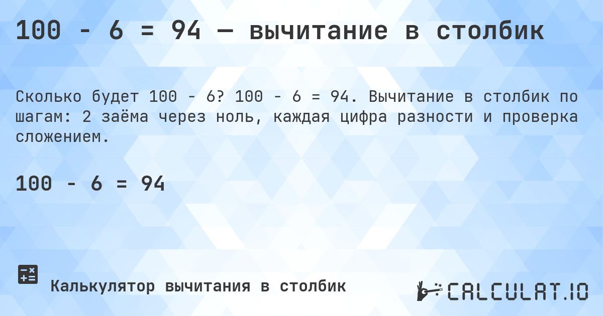 100 − 6 = 94 — вычитание в столбик. 100 − 6 = 94. Вычитание в столбик по шагам: 2 заёма через ноль, каждая цифра разности и проверка сложением.