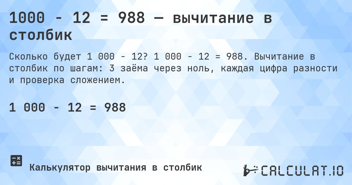 1000 − 12 = 988 — вычитание в столбик. 1 000 − 12 = 988. Вычитание в столбик по шагам: 3 заёма через ноль, каждая цифра разности и проверка сложением.