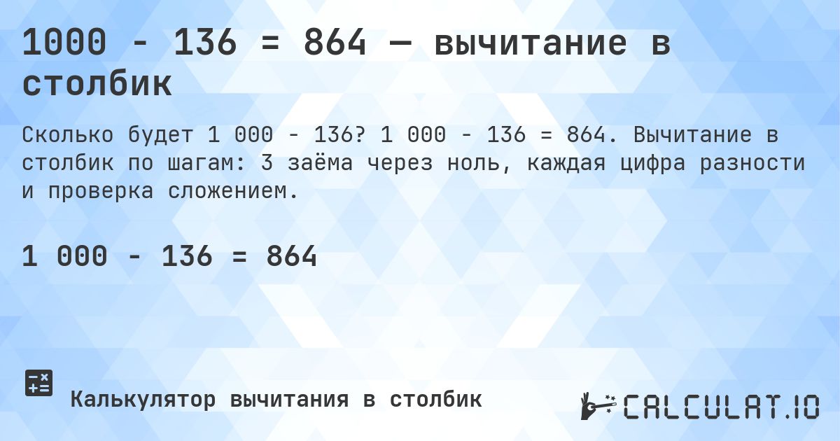 1000 − 136 = 864 — вычитание в столбик. 1 000 − 136 = 864. Вычитание в столбик по шагам: 3 заёма через ноль, каждая цифра разности и проверка сложением.