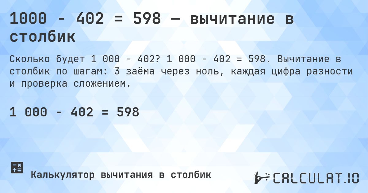 1000 − 402 = 598 — вычитание в столбик. 1 000 − 402 = 598. Вычитание в столбик по шагам: 3 заёма через ноль, каждая цифра разности и проверка сложением.