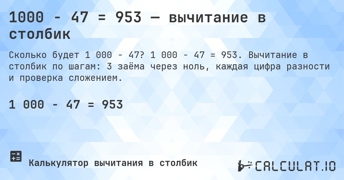 1000 − 47 = 953 — вычитание в столбик. 1 000 − 47 = 953. Вычитание в столбик по шагам: 3 заёма через ноль, каждая цифра разности и проверка сложением.
