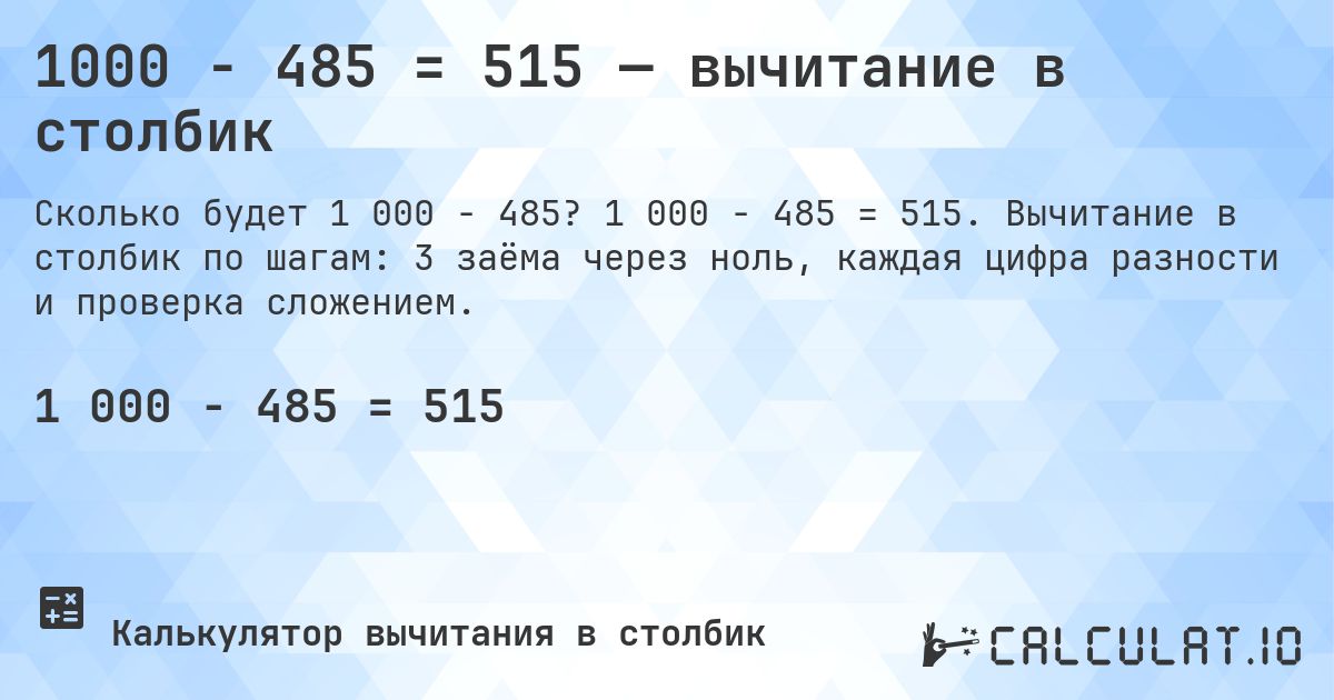 1000 − 485 = 515 — вычитание в столбик. 1 000 − 485 = 515. Вычитание в столбик по шагам: 3 заёма через ноль, каждая цифра разности и проверка сложением.