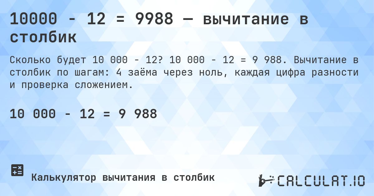 10000 − 12 = 9988 — вычитание в столбик. 10 000 − 12 = 9 988. Вычитание в столбик по шагам: 4 заёма через ноль, каждая цифра разности и проверка сложением.