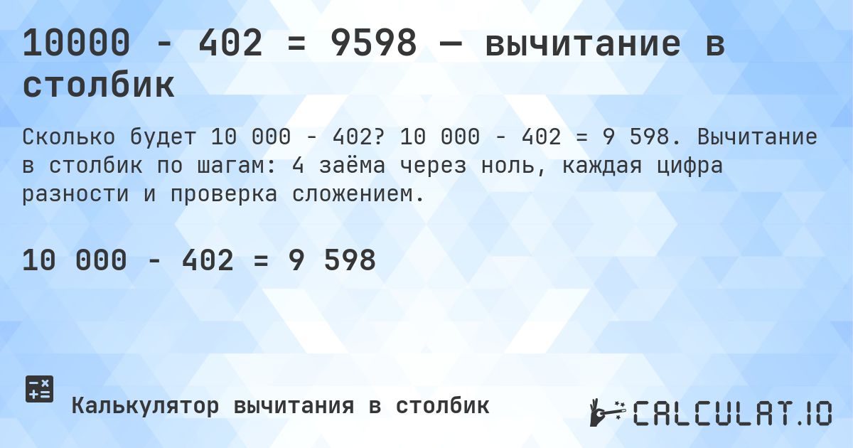 10000 − 402 = 9598 — вычитание в столбик. 10 000 − 402 = 9 598. Вычитание в столбик по шагам: 4 заёма через ноль, каждая цифра разности и проверка сложением.