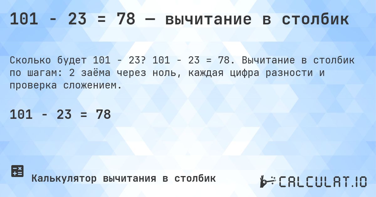 101 − 23 = 78 — вычитание в столбик. 101 − 23 = 78. Вычитание в столбик по шагам: 2 заёма через ноль, каждая цифра разности и проверка сложением.