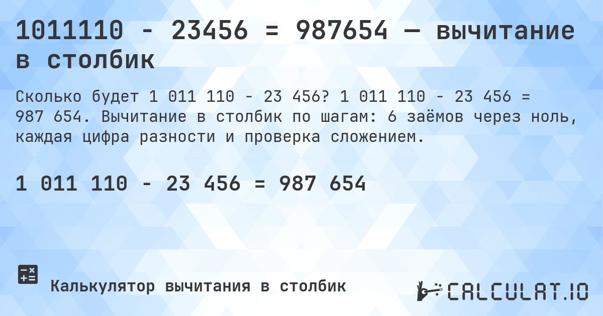 1011110 − 23456 = 987654 — вычитание в столбик. 1 011 110 − 23 456 = 987 654. Вычитание в столбик по шагам: 6 заёмов через ноль, каждая цифра разности и проверка сложением.