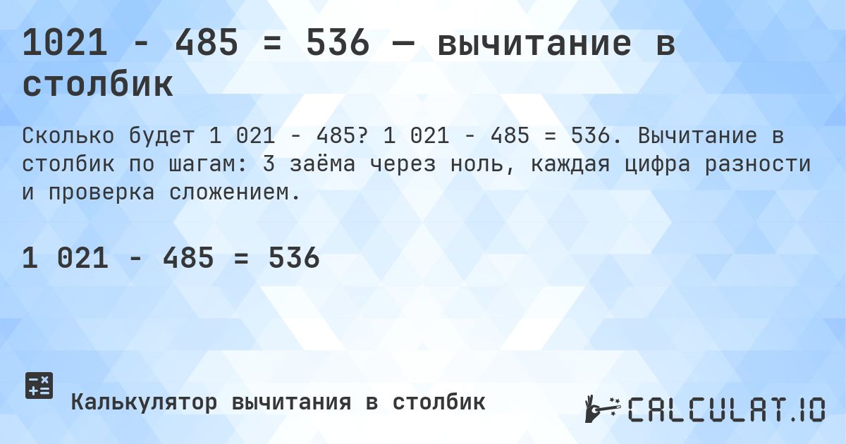 1021 − 485 = 536 — вычитание в столбик. 1 021 − 485 = 536. Вычитание в столбик по шагам: 3 заёма через ноль, каждая цифра разности и проверка сложением.
