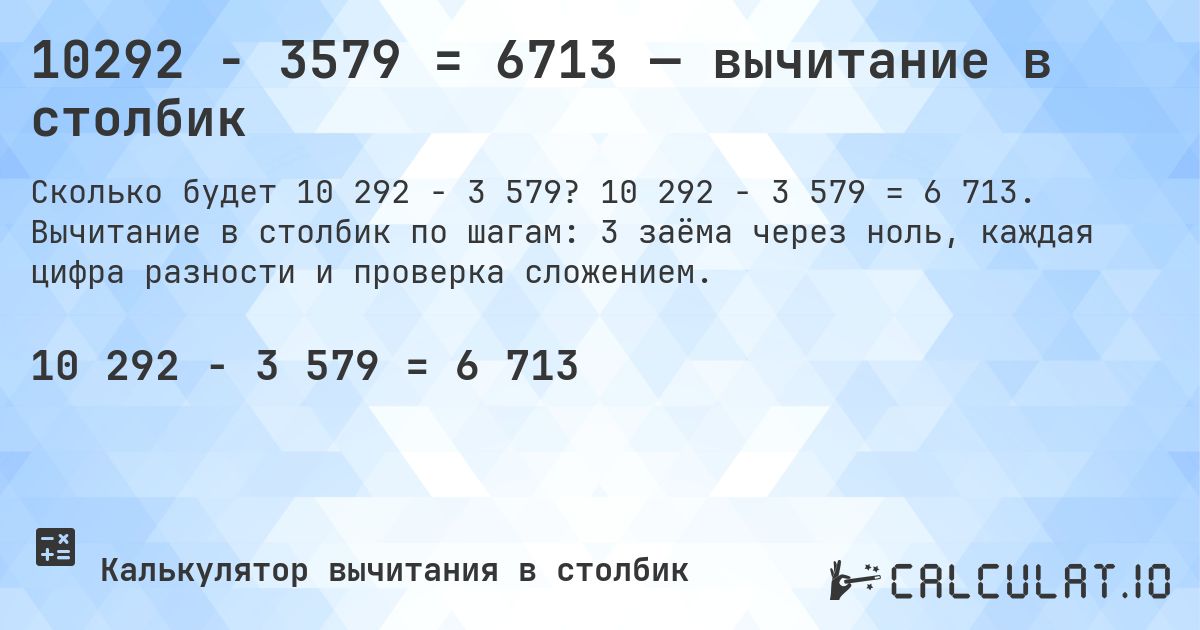 10292 − 3579 = 6713 — вычитание в столбик. 10 292 − 3 579 = 6 713. Вычитание в столбик по шагам: 3 заёма через ноль, каждая цифра разности и проверка сложением.