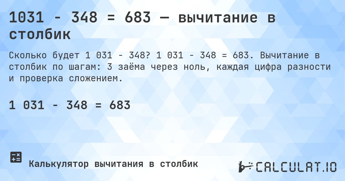 1031 − 348 = 683 — вычитание в столбик. 1 031 − 348 = 683. Вычитание в столбик по шагам: 3 заёма через ноль, каждая цифра разности и проверка сложением.