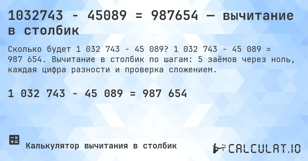 1032743 − 45089 = 987654 — вычитание в столбик. 1 032 743 − 45 089 = 987 654. Вычитание в столбик по шагам: 5 заёмов через ноль, каждая цифра разности и проверка сложением.
