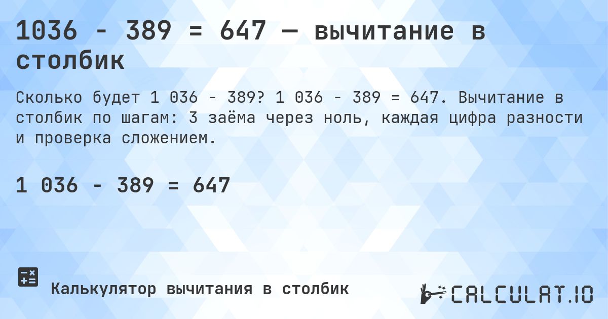 1036 − 389 = 647 — вычитание в столбик. 1 036 − 389 = 647. Вычитание в столбик по шагам: 3 заёма через ноль, каждая цифра разности и проверка сложением.