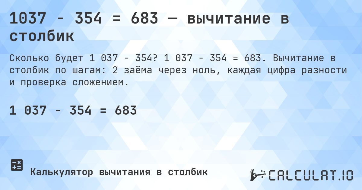 1037 − 354 = 683 — вычитание в столбик. 1 037 − 354 = 683. Вычитание в столбик по шагам: 2 заёма через ноль, каждая цифра разности и проверка сложением.