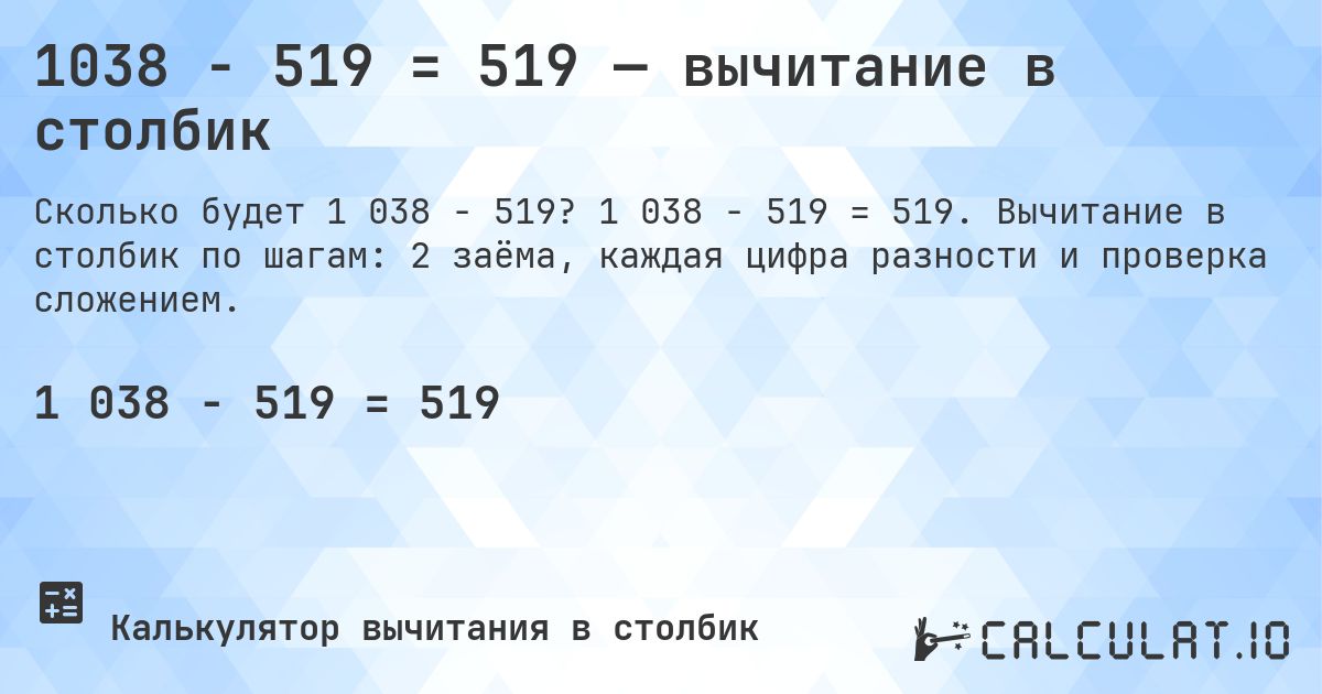 1038 − 519 = 519 — вычитание в столбик. 1 038 − 519 = 519. Вычитание в столбик по шагам: 2 заёма, каждая цифра разности и проверка сложением.