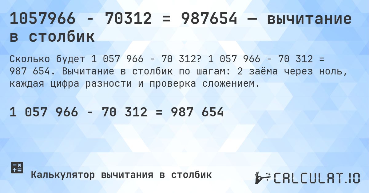 1057966 − 70312 = 987654 — вычитание в столбик. 1 057 966 − 70 312 = 987 654. Вычитание в столбик по шагам: 2 заёма через ноль, каждая цифра разности и проверка сложением.