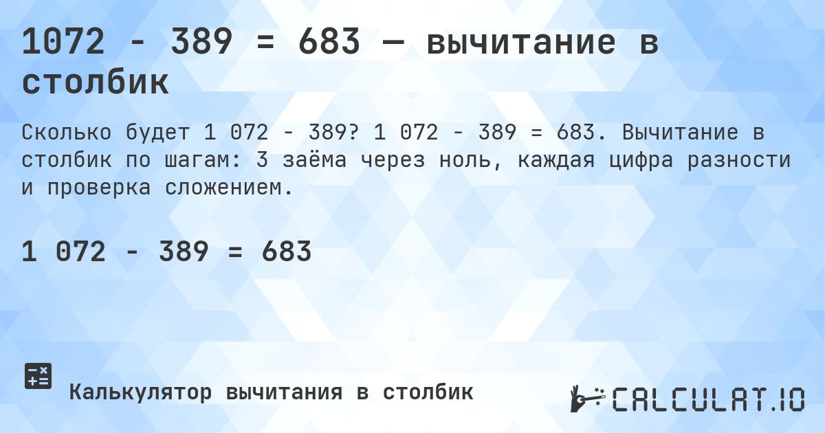 1072 − 389 = 683 — вычитание в столбик. 1 072 − 389 = 683. Вычитание в столбик по шагам: 3 заёма через ноль, каждая цифра разности и проверка сложением.