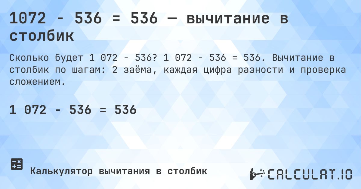 1072 − 536 = 536 — вычитание в столбик. 1 072 − 536 = 536. Вычитание в столбик по шагам: 2 заёма, каждая цифра разности и проверка сложением.