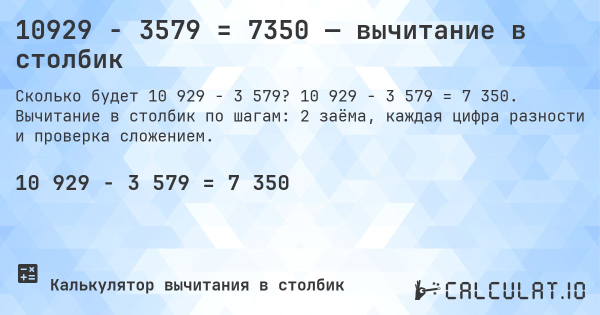 10929 − 3579 = 7350 — вычитание в столбик. 10 929 − 3 579 = 7 350. Вычитание в столбик по шагам: 2 заёма, каждая цифра разности и проверка сложением.