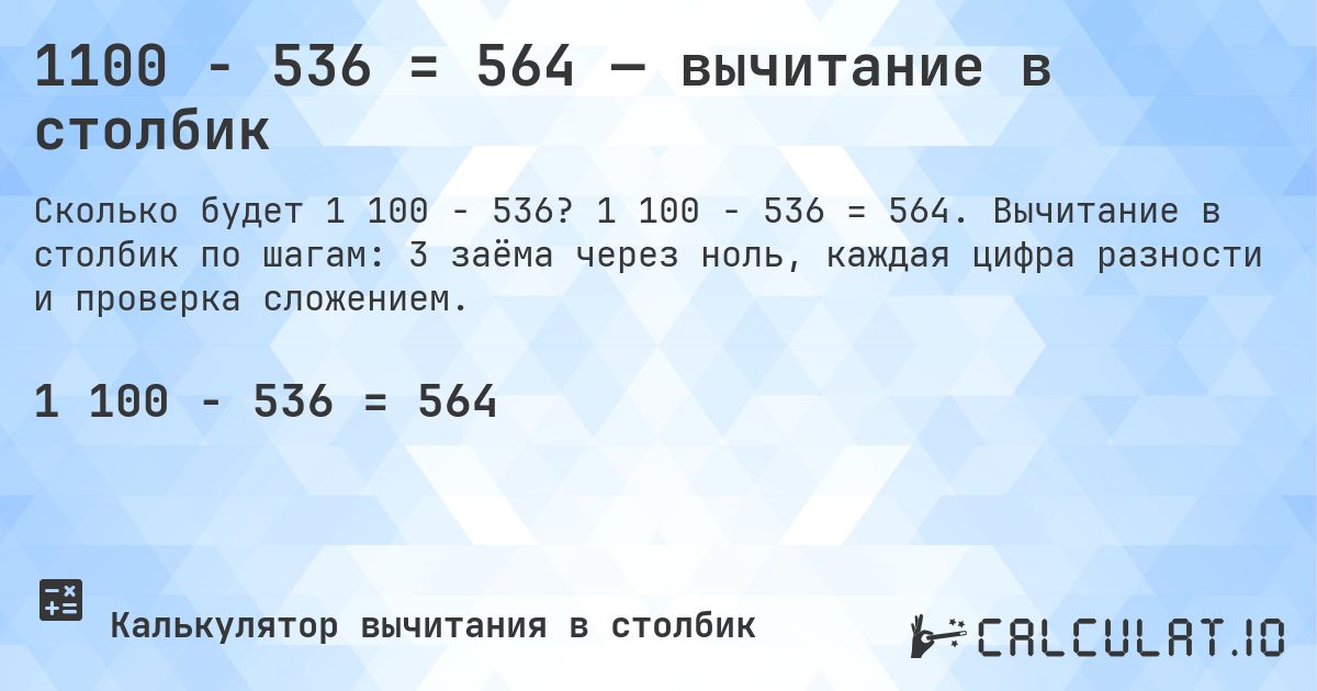 1100 − 536 = 564 — вычитание в столбик. 1 100 − 536 = 564. Вычитание в столбик по шагам: 3 заёма через ноль, каждая цифра разности и проверка сложением.