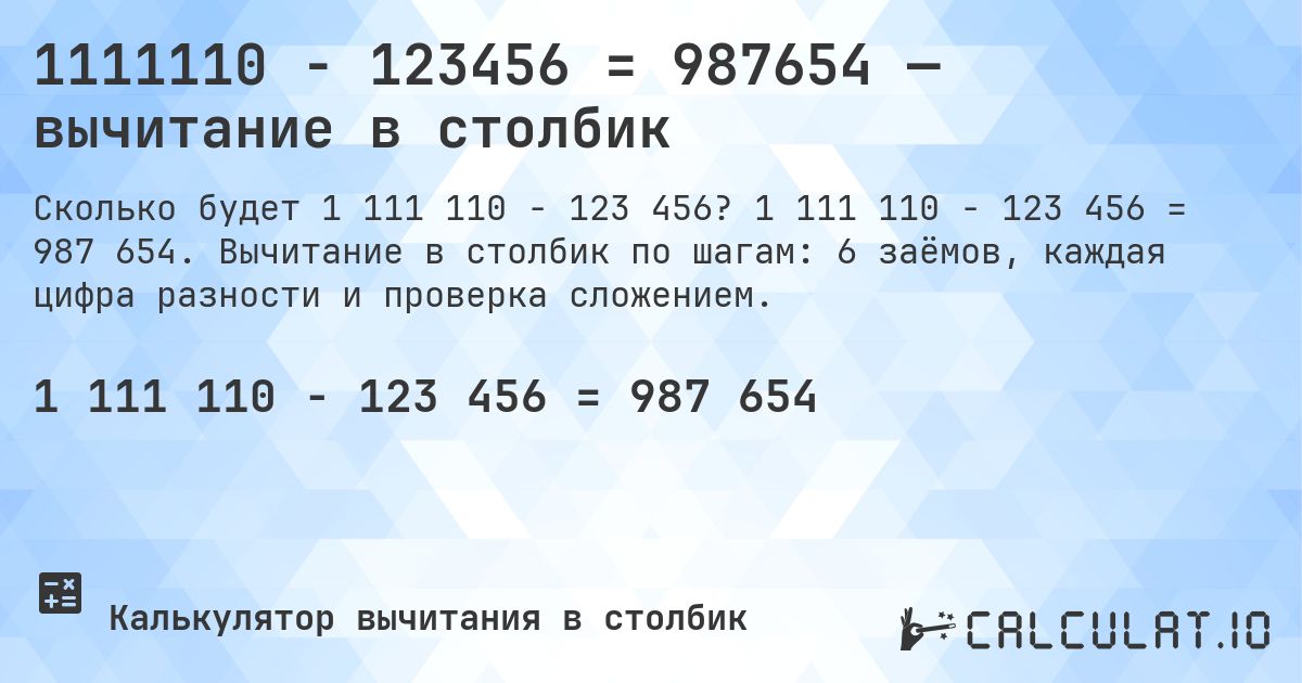 1111110 − 123456 = 987654 — вычитание в столбик. 1 111 110 − 123 456 = 987 654. Вычитание в столбик по шагам: 6 заёмов, каждая цифра разности и проверка сложением.