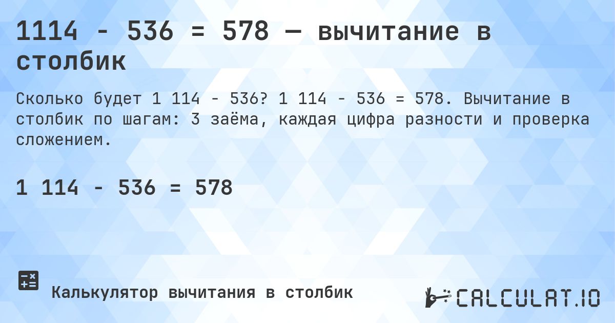 1114 − 536 = 578 — вычитание в столбик. 1 114 − 536 = 578. Вычитание в столбик по шагам: 3 заёма, каждая цифра разности и проверка сложением.