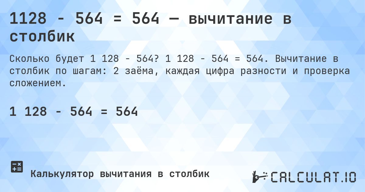 1128 − 564 = 564 — вычитание в столбик. 1 128 − 564 = 564. Вычитание в столбик по шагам: 2 заёма, каждая цифра разности и проверка сложением.