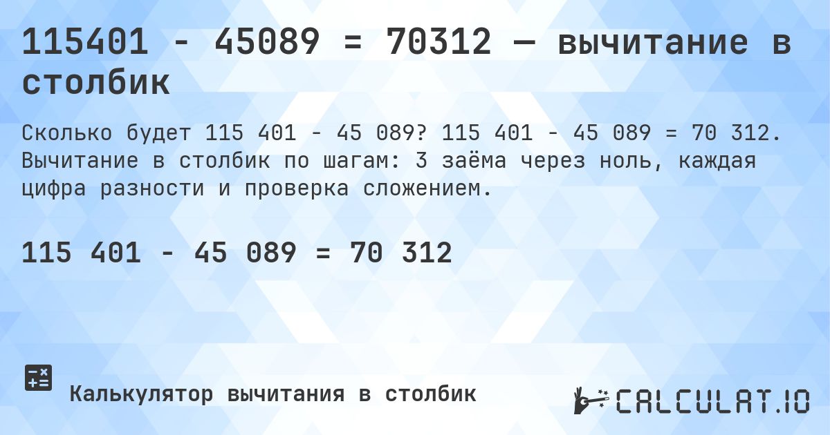 115401 − 45089 = 70312 — вычитание в столбик. 115 401 − 45 089 = 70 312. Вычитание в столбик по шагам: 3 заёма через ноль, каждая цифра разности и проверка сложением.