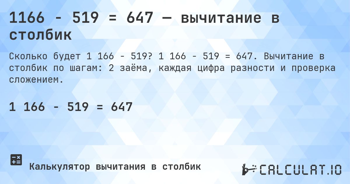 1166 − 519 = 647 — вычитание в столбик. 1 166 − 519 = 647. Вычитание в столбик по шагам: 2 заёма, каждая цифра разности и проверка сложением.