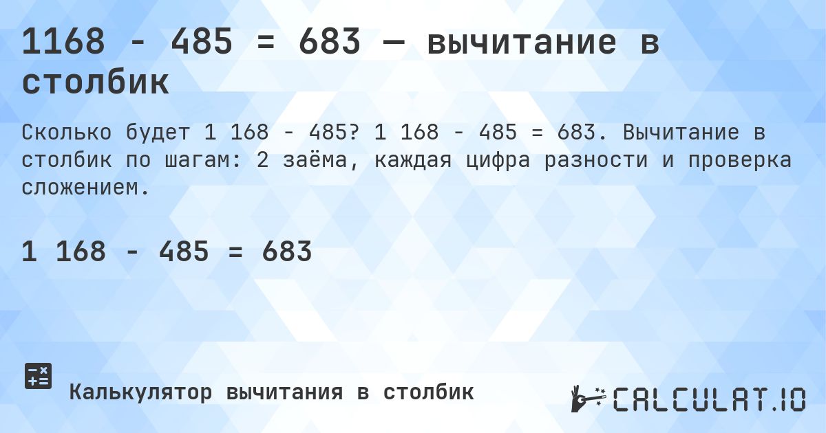 1168 − 485 = 683 — вычитание в столбик. 1 168 − 485 = 683. Вычитание в столбик по шагам: 2 заёма, каждая цифра разности и проверка сложением.