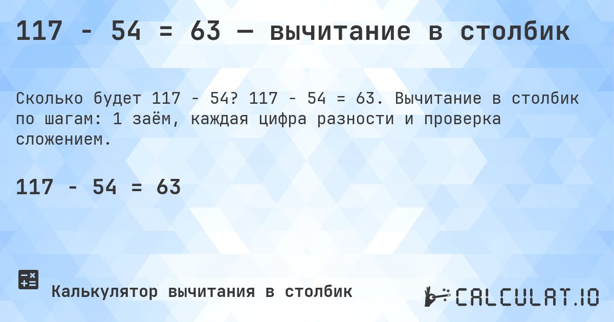 117 − 54 = 63 — вычитание в столбик. 117 − 54 = 63. Вычитание в столбик по шагам: 1 заём, каждая цифра разности и проверка сложением.