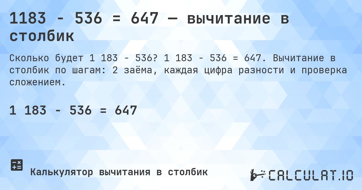 1183 − 536 = 647 — вычитание в столбик. 1 183 − 536 = 647. Вычитание в столбик по шагам: 2 заёма, каждая цифра разности и проверка сложением.