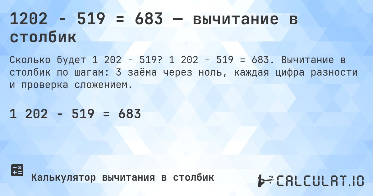 1202 − 519 = 683 — вычитание в столбик. 1 202 − 519 = 683. Вычитание в столбик по шагам: 3 заёма через ноль, каждая цифра разности и проверка сложением.