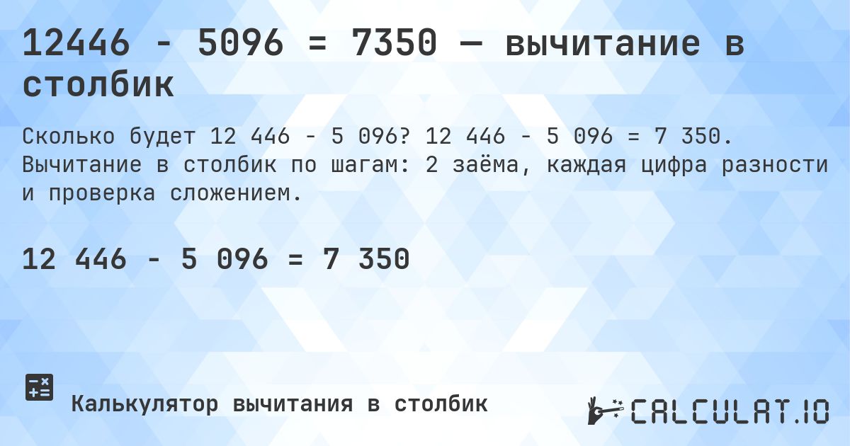 12446 − 5096 = 7350 — вычитание в столбик. 12 446 − 5 096 = 7 350. Вычитание в столбик по шагам: 2 заёма, каждая цифра разности и проверка сложением.