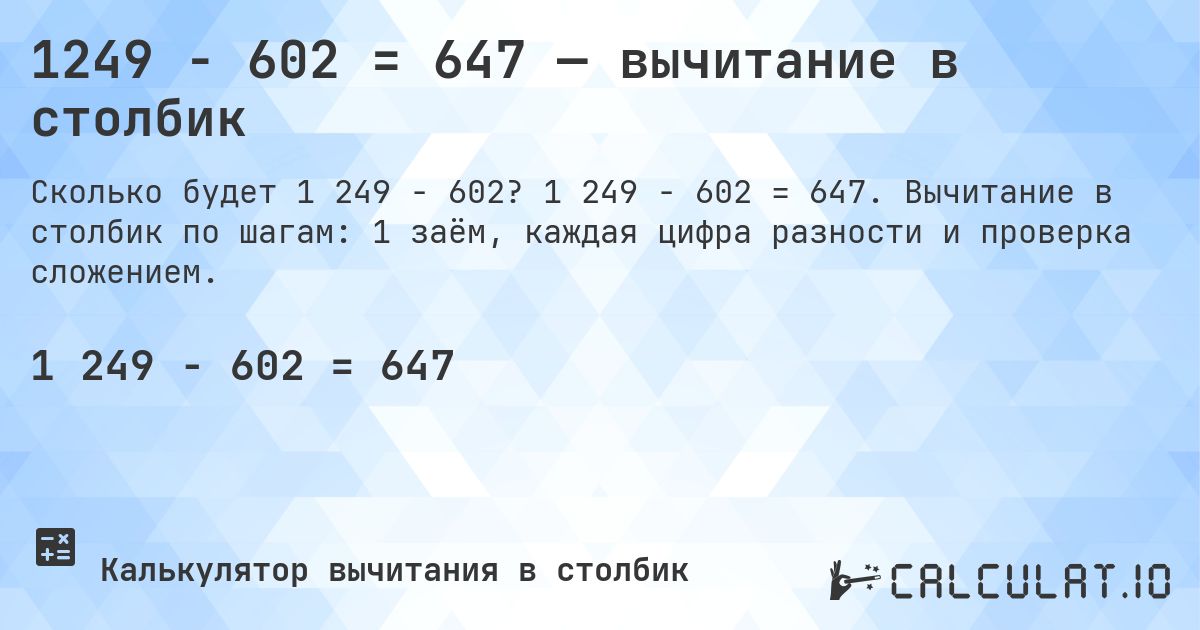 1249 − 602 = 647 — вычитание в столбик. 1 249 − 602 = 647. Вычитание в столбик по шагам: 1 заём, каждая цифра разности и проверка сложением.