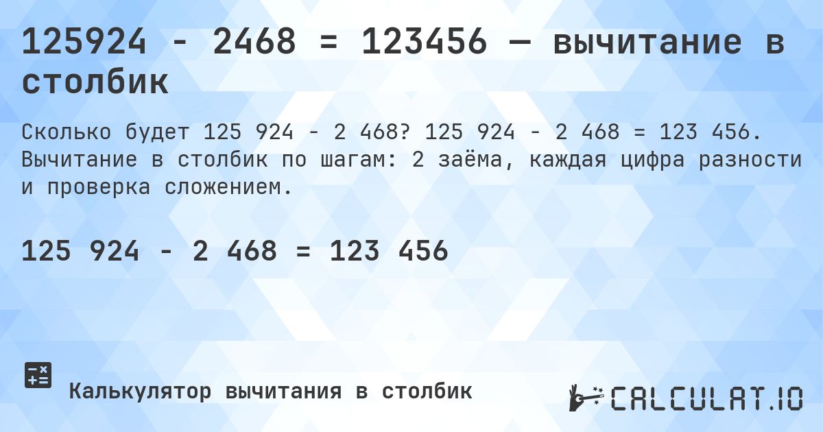 125924 − 2468 = 123456 — вычитание в столбик. 125 924 − 2 468 = 123 456. Вычитание в столбик по шагам: 2 заёма, каждая цифра разности и проверка сложением.