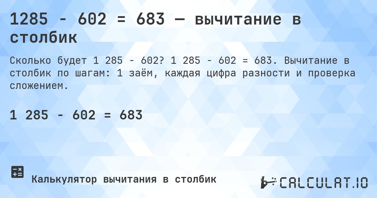 1285 − 602 = 683 — вычитание в столбик. 1 285 − 602 = 683. Вычитание в столбик по шагам: 1 заём, каждая цифра разности и проверка сложением.