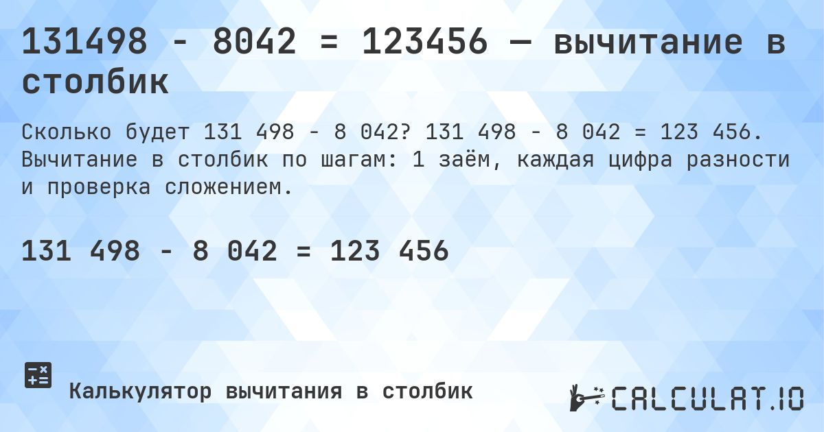 131498 − 8042 = 123456 — вычитание в столбик. 131 498 − 8 042 = 123 456. Вычитание в столбик по шагам: 1 заём, каждая цифра разности и проверка сложением.