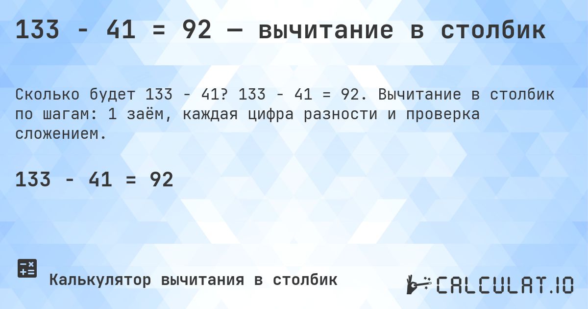 133 − 41 = 92 — вычитание в столбик. 133 − 41 = 92. Вычитание в столбик по шагам: 1 заём, каждая цифра разности и проверка сложением.