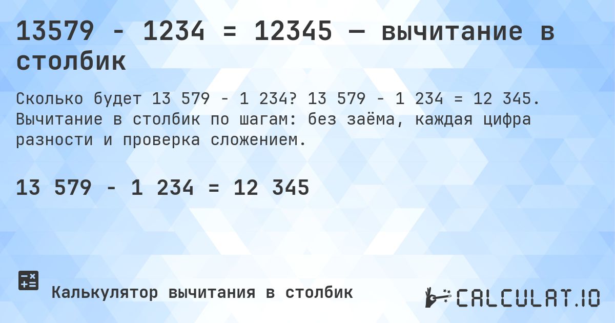 13579 − 1234 = 12345 — вычитание в столбик. 13 579 − 1 234 = 12 345. Вычитание в столбик по шагам: без заёма, каждая цифра разности и проверка сложением.