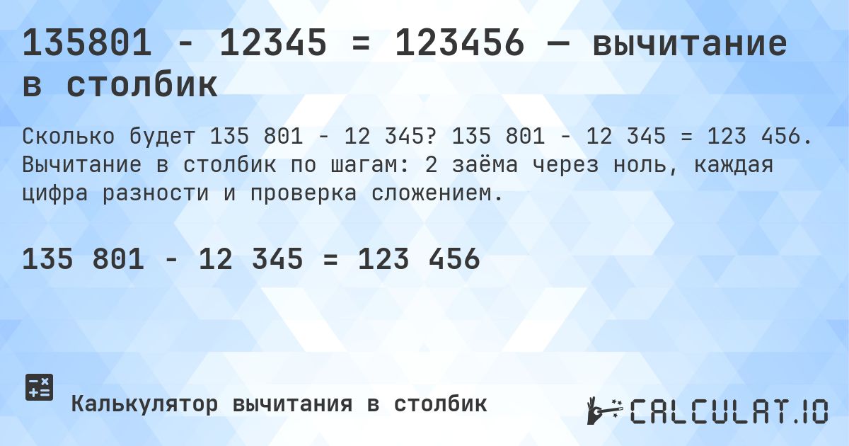 135801 − 12345 = 123456 — вычитание в столбик. 135 801 − 12 345 = 123 456. Вычитание в столбик по шагам: 2 заёма через ноль, каждая цифра разности и проверка сложением.
