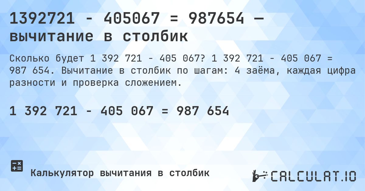 1392721 − 405067 = 987654 — вычитание в столбик. 1 392 721 − 405 067 = 987 654. Вычитание в столбик по шагам: 4 заёма, каждая цифра разности и проверка сложением.